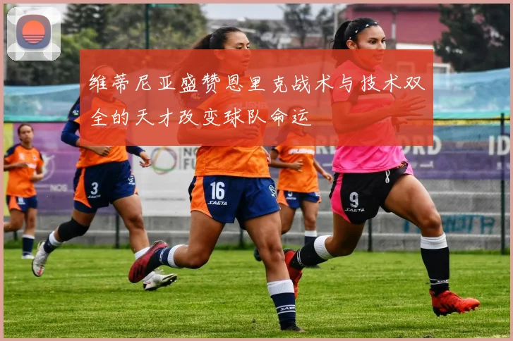 维蒂尼亚盛赞恩里克战术与技术双全的天才改变球队命运