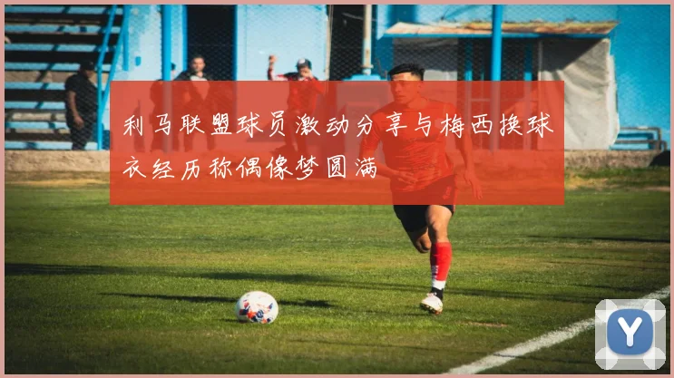 利马联盟球员激动分享与梅西换球衣经历称偶像梦圆满