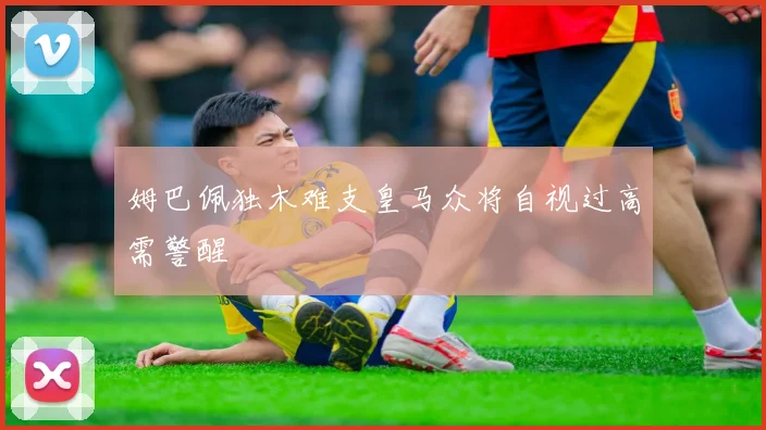 姆巴佩独木难支皇马众将自视过高需警醒