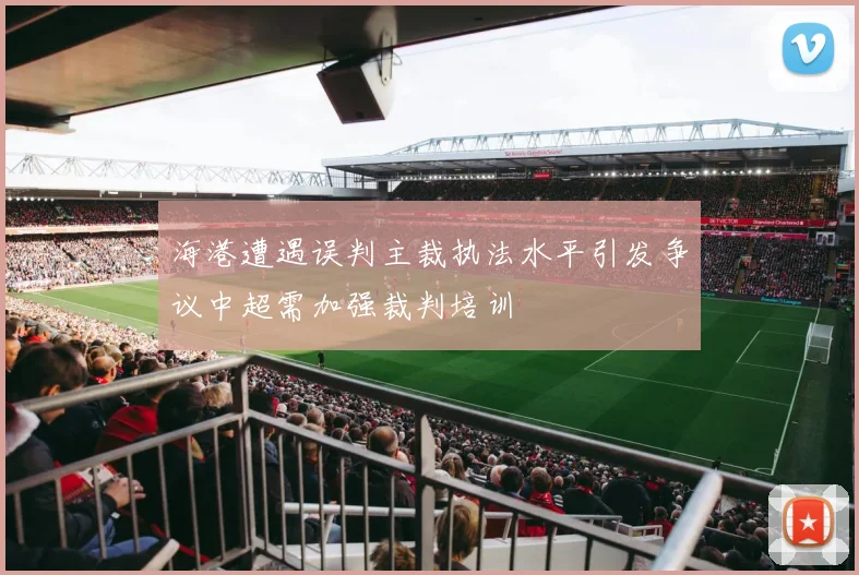 海港遭遇误判主裁执法水平引发争议中超需加强裁判培训