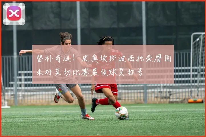 替补奇迹！皮奥埃斯波西托荣膺国米对莱切比赛最佳球员称号