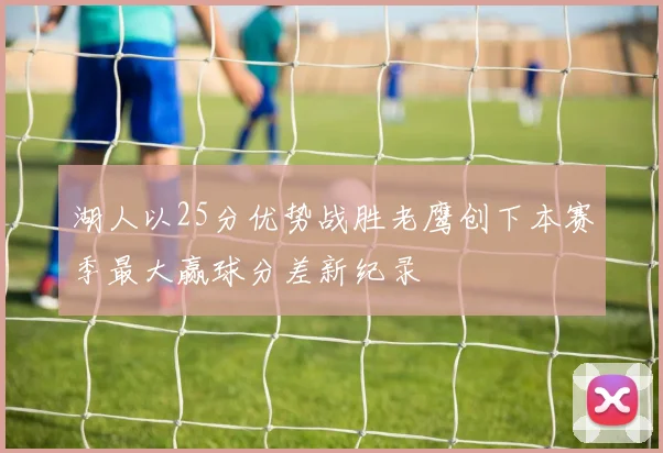 湖人以25分优势战胜老鹰创下本赛季最大赢球分差新纪录