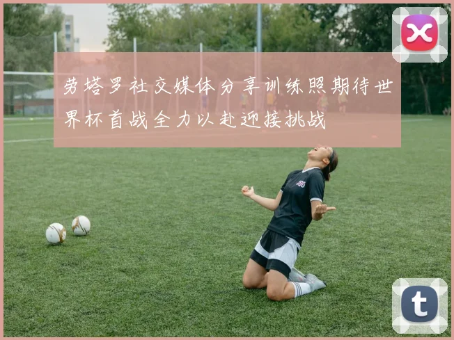 劳塔罗社交媒体分享训练照期待世界杯首战全力以赴迎接挑战