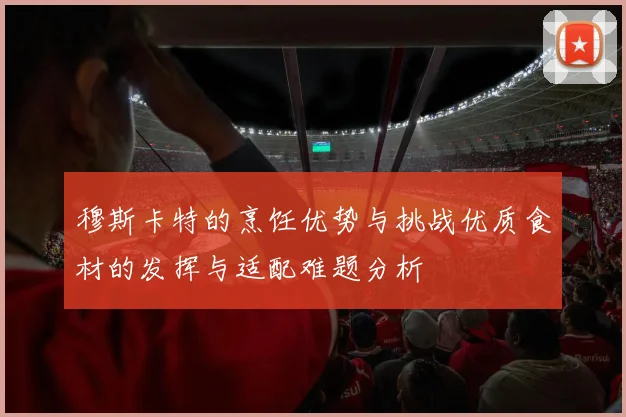 穆斯卡特的烹饪优势与挑战优质食材的发挥与适配难题分析