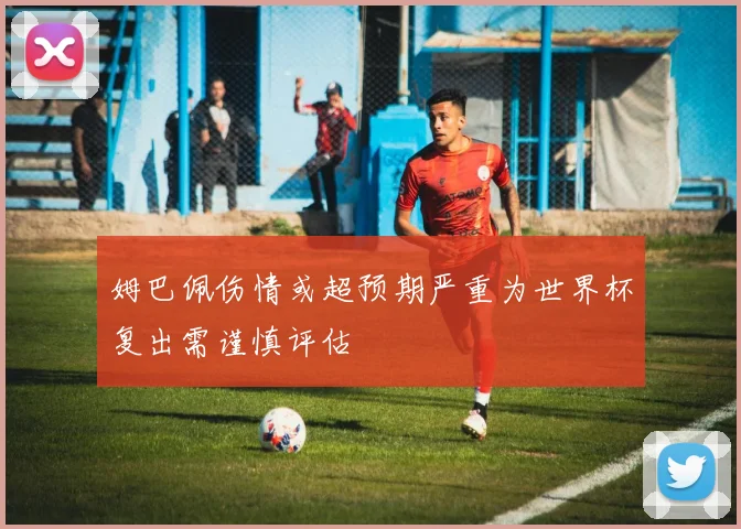 姆巴佩伤情或超预期严重为世界杯复出需谨慎评估