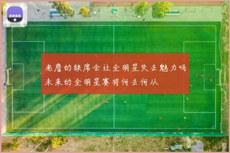 老詹的缺席会让全明星失去魅力吗未来的全明星赛将何去何从