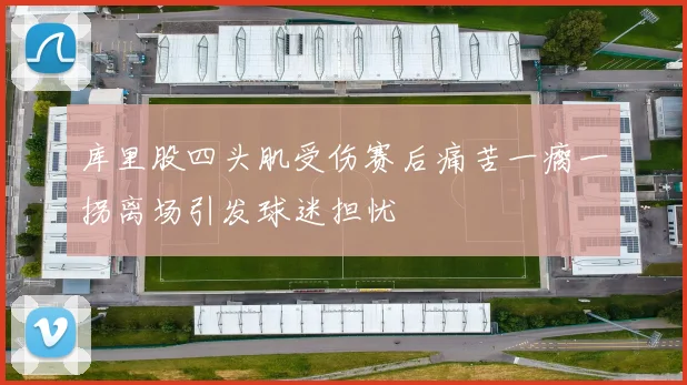 库里股四头肌受伤赛后痛苦一瘸一拐离场引发球迷担忧