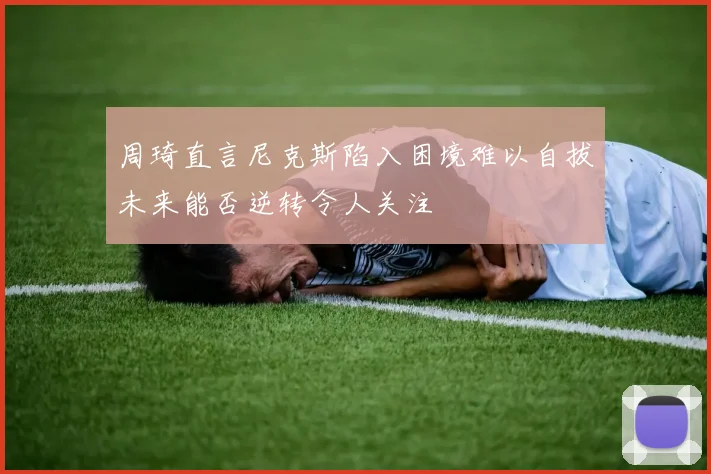 周琦直言尼克斯陷入困境难以自拔未来能否逆转令人关注