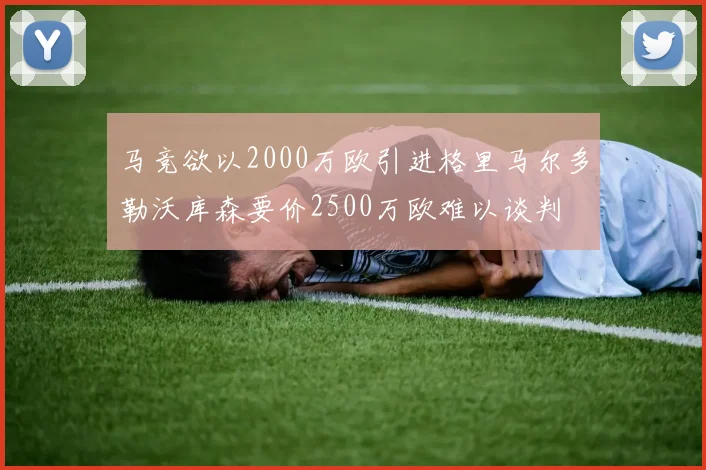 马竞欲以2000万欧引进格里马尔多勒沃库森要价2500万欧难以谈判