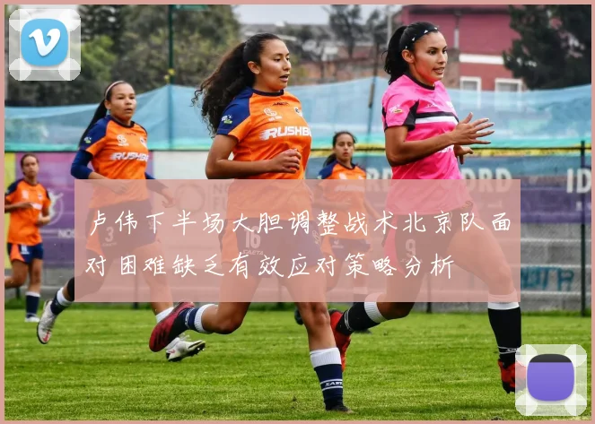 卢伟下半场大胆调整战术北京队面对困难缺乏有效应对策略分析