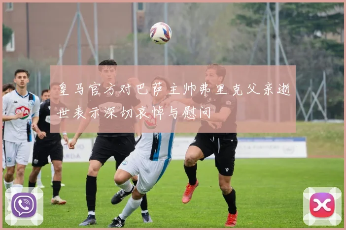 皇马官方对巴萨主帅弗里克父亲逝世表示深切哀悼与慰问