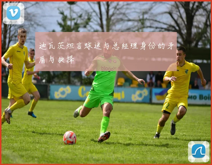 迪瓦茨坦言球迷与总经理身份的矛盾与抉择