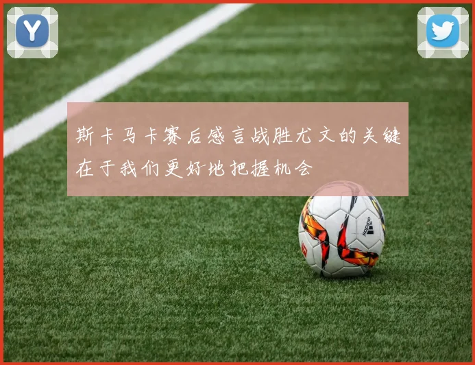 斯卡马卡赛后感言战胜尤文的关键在于我们更好地把握机会