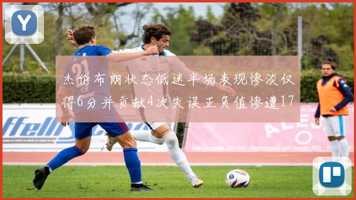 杰伦布朗状态低迷半场表现惨淡仅得6分并贡献4次失误正负值惨遭17