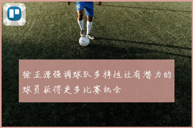 徐正源强调球队多样性让有潜力的球员获得更多比赛机会