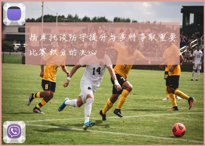 扬库托谈防守提升与多特争取重要比赛积分的决心