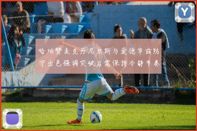 哈珀赞麦克丹尼尔斯与爱德华兹防守出色强调突破后需保持冷静节奏
