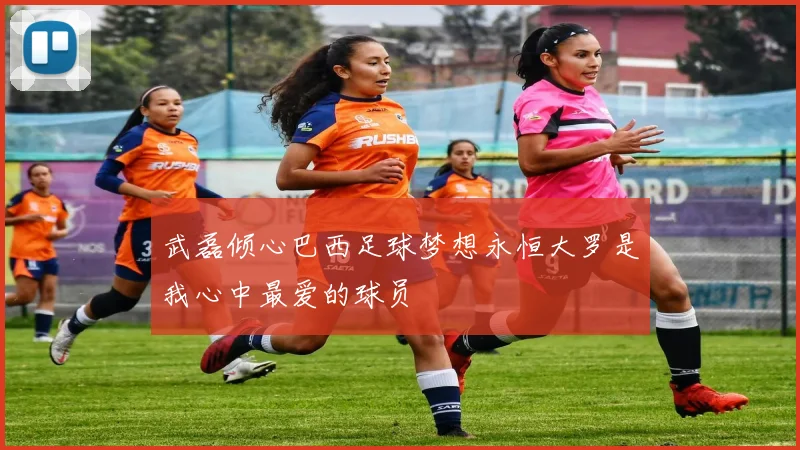 武磊倾心巴西足球梦想永恒大罗是我心中最爱的球员