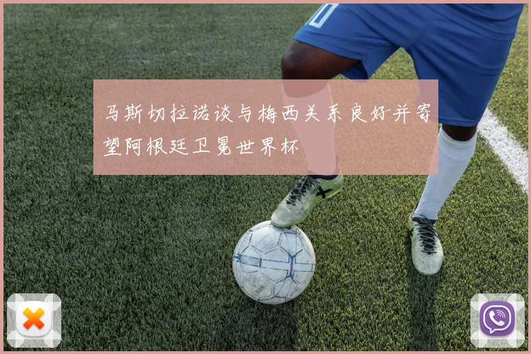 马斯切拉诺谈与梅西关系良好并寄望阿根廷卫冕世界杯