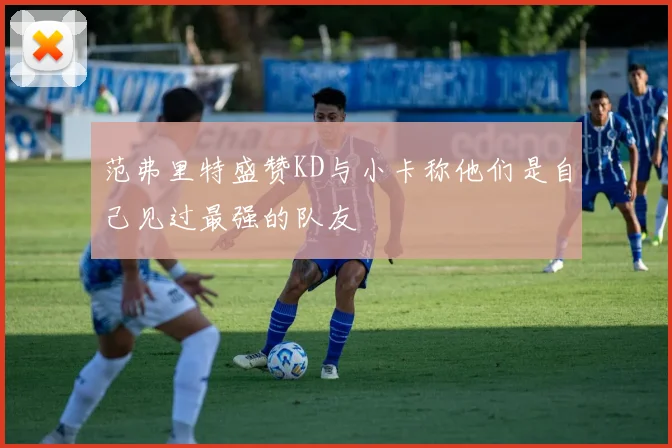 范弗里特盛赞KD与小卡称他们是自己见过最强的队友