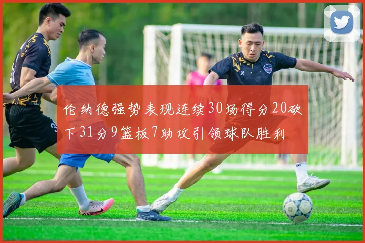 伦纳德强势表现连续30场得分20砍下31分9篮板7助攻引领球队胜利