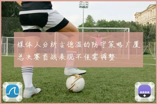媒体人分析古德温的防守策略广厦总决赛首战表现不佳需调整