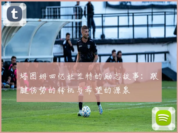 塔图姆回忆杜兰特的励志故事：跟腱伤势的转机与希望的源泉