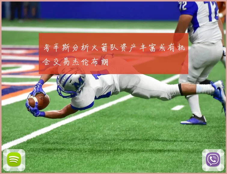 考辛斯分析火箭队资产丰富或有机会交易杰伦布朗