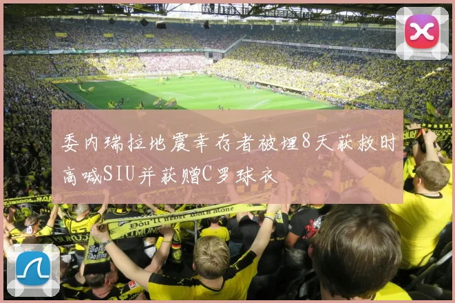 委内瑞拉地震幸存者被埋8天获救时高喊SIU并获赠C罗球衣
