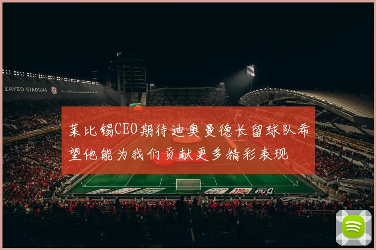 莱比锡CEO期待迪奥曼德长留球队希望他能为我们贡献更多精彩表现