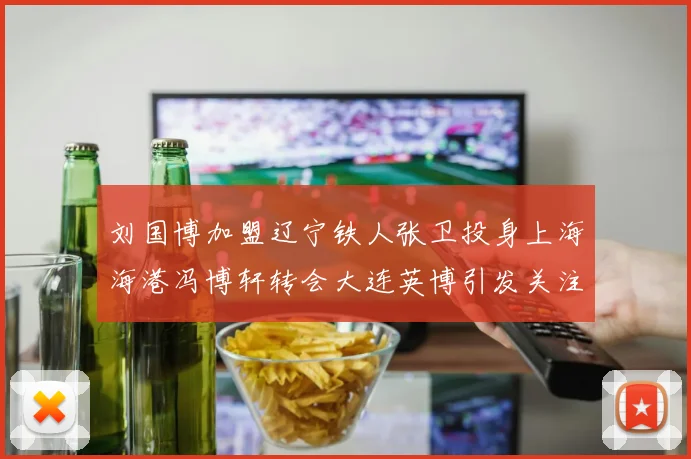 刘国博加盟辽宁铁人张卫投身上海海港冯博轩转会大连英博引发关注